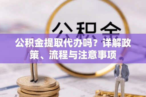 兴义公积金提取代办吗？详解政策、流程与注意事项
