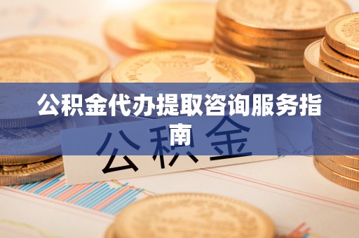 兴义公积金代办提取咨询服务指南