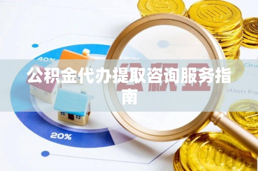兴义公积金代办提取咨询服务指南