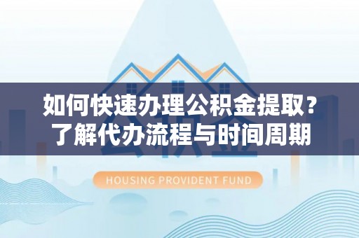 兴义如何快速办理公积金提取？了解代办流程与时间周期