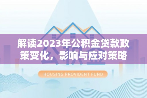 兴义解读2023年公积金贷款政策变化，影响与应对策略