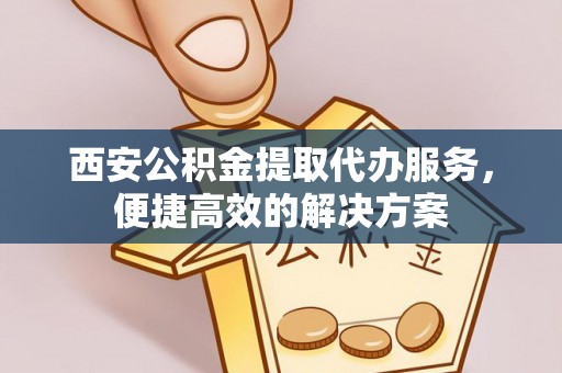 兴义西安公积金提取代办服务，便捷高效的解决方案