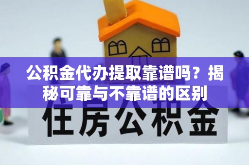 兴义公积金代办提取靠谱吗？揭秘可靠与不靠谱的区别