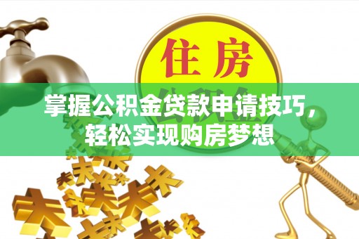 兴义掌握公积金贷款申请技巧，轻松实现购房梦想
