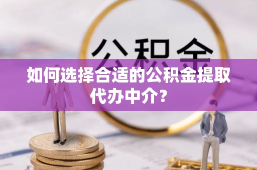 兴义如何选择合适的公积金提取代办中介？