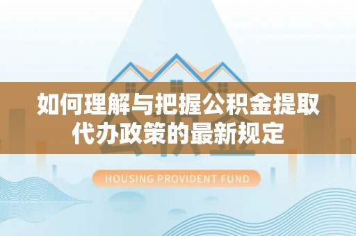 兴义如何理解与把握公积金提取代办政策的最新规定
