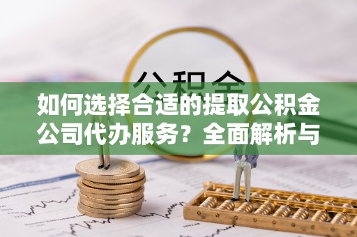 兴义如何选择合适的提取公积金公司代办服务？全面解析与建议