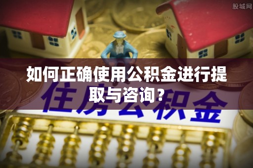 兴义如何正确使用公积金进行提取与咨询？