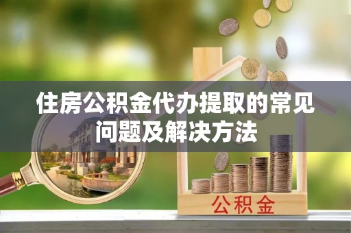 兴义住房公积金代办提取的常见问题及解决方法