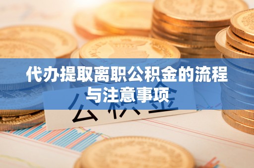 兴义代办提取离职公积金的流程与注意事项