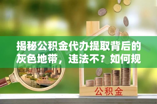 兴义揭秘公积金代办提取背后的灰色地带，违法不？如何规避风险？