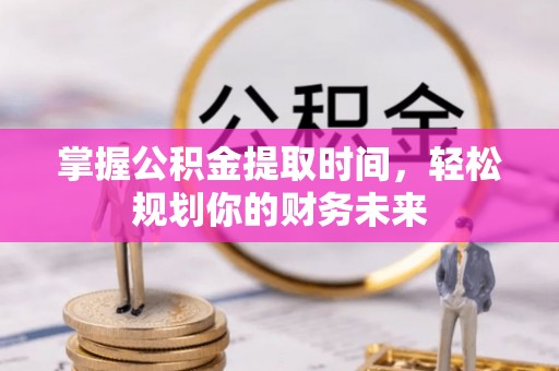 兴义掌握公积金提取时间，轻松规划你的财务未来