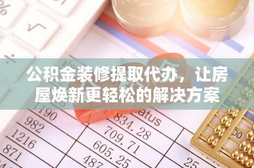 兴义公积金装修提取代办，让房屋焕新更轻松的解决方案
