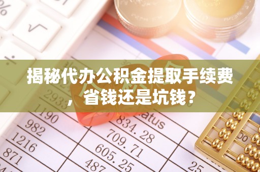 兴义揭秘代办公积金提取手续费，省钱还是坑钱？