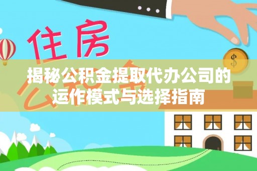 兴义揭秘公积金提取代办公司的运作模式与选择指南