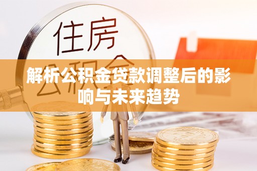 兴义解析公积金贷款调整后的影响与未来趋势