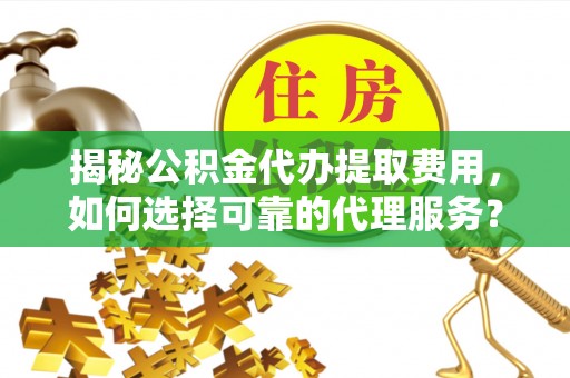 兴义揭秘公积金代办提取费用，如何选择可靠的代理服务？