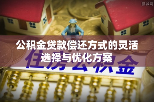 兴义公积金贷款偿还方式的灵活选择与优化方案