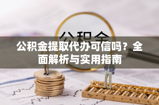 兴义公积金提取代办可信吗？全面解析与实用指南