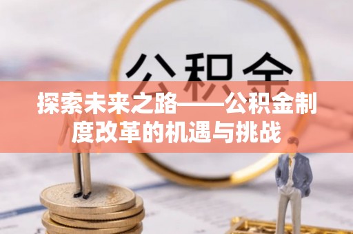 兴义探索未来之路——公积金制度改革的机遇与挑战