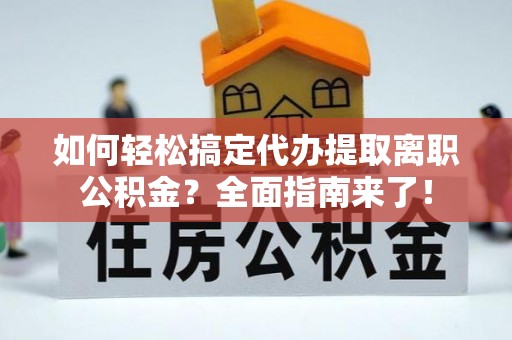 兴义如何轻松搞定代办提取离职公积金？全面指南来了！