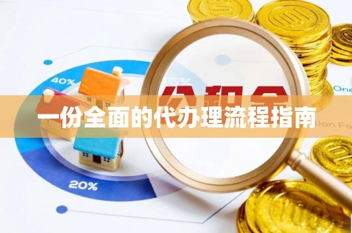 兴义一份全面的代办理流程指南