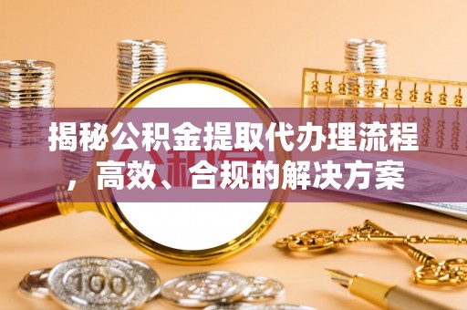兴义揭秘公积金提取代办理流程，高效、合规的解决方案