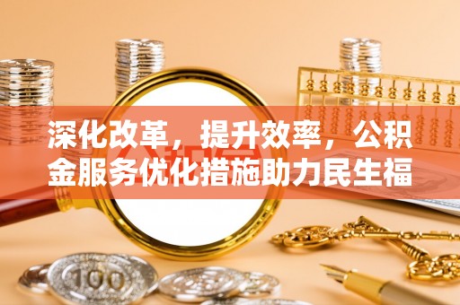 兴义深化改革，提升效率，公积金服务优化措施助力民生福祉