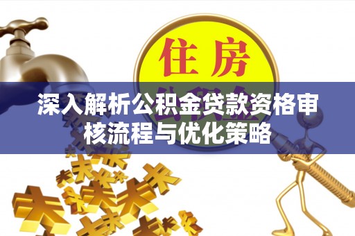 兴义深入解析公积金贷款资格审核流程与优化策略