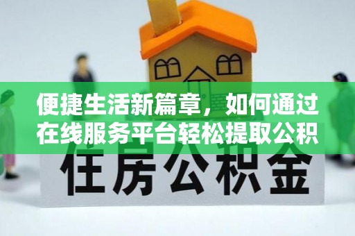兴义便捷生活新篇章，如何通过在线服务平台轻松提取公积金