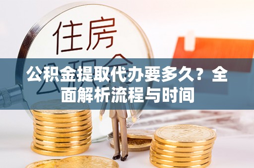 兴义公积金提取代办要多久？全面解析流程与时间
