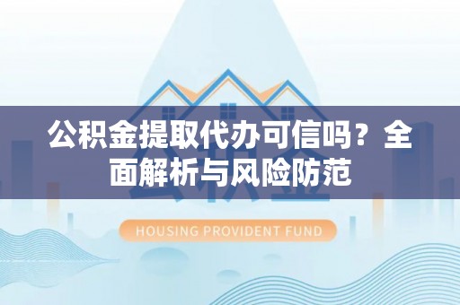 兴义公积金提取代办可信吗？全面解析与风险防范