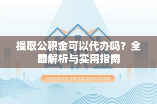 兴义提取公积金可以代办吗？全面解析与实用指南