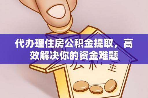 兴义代办理住房公积金提取，高效解决你的资金难题
