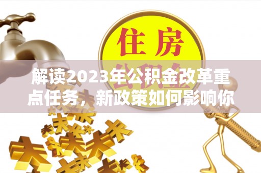 兴义解读2023年公积金改革重点任务，新政策如何影响你我生活？