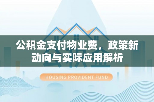 兴义公积金支付物业费，政策新动向与实际应用解析
