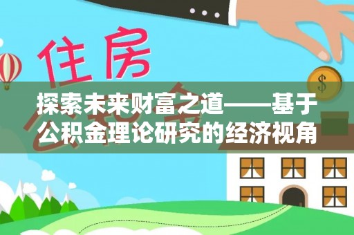 兴义探索未来财富之道——基于公积金理论研究的经济视角分析