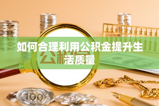 兴义如何合理利用公积金提升生活质量