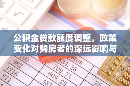 兴义公积金贷款额度调整，政策变化对购房者的深远影响与应对策略