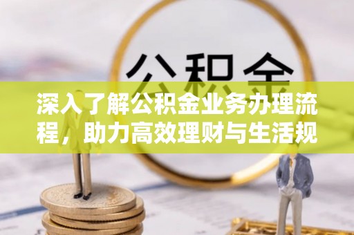 兴义深入了解公积金业务办理流程，助力高效理财与生活规划