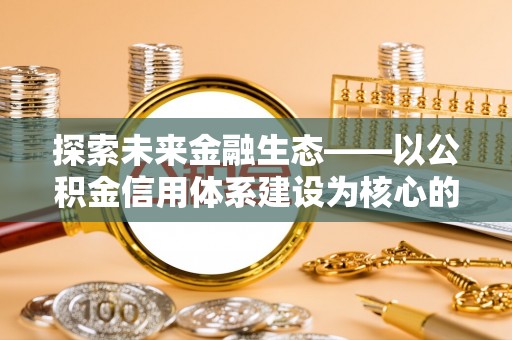 兴义探索未来金融生态——以公积金信用体系建设为核心的创新与发展