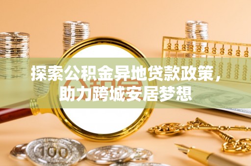 兴义探索公积金异地贷款政策，助力跨城安居梦想