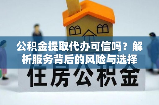 兴义公积金提取代办可信吗？解析服务背后的风险与选择