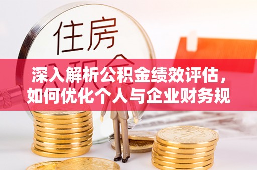 兴义深入解析公积金绩效评估，如何优化个人与企业财务规划