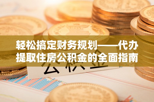 兴义轻松搞定财务规划——代办提取住房公积金的全面指南