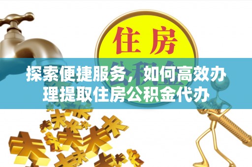 兴义探索便捷服务，如何高效办理提取住房公积金代办