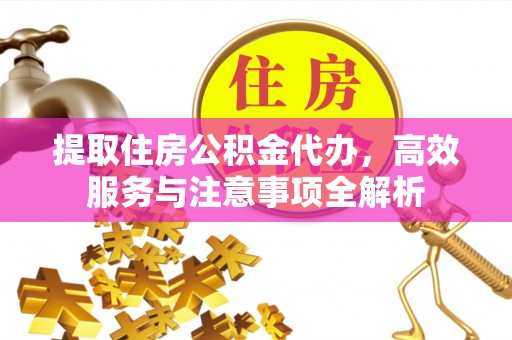 兴义提取住房公积金代办，高效服务与注意事项全解析